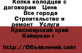 Копка колодцев с договорам › Цена ­ 4 200 - Все города Строительство и ремонт » Услуги   . Красноярский край,Кайеркан г.